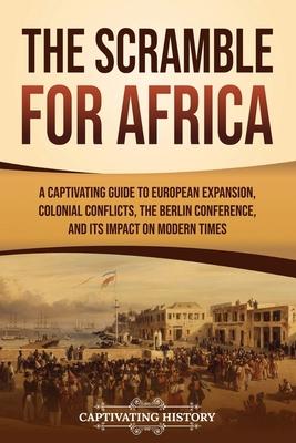 The Scramble for Africa: A Captivating Guide to European Expansion, Colonial Conflicts, the Berlin Conference, and Its Impact on Modern Times