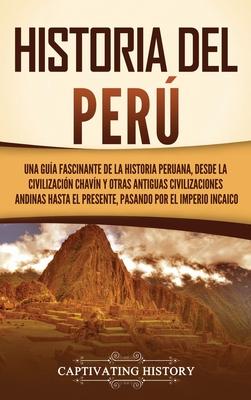 Historia del Per: Una gua fascinante de la historia peruana, desde la civilizacin chavn y otras antiguas civilizaciones andinas hasta