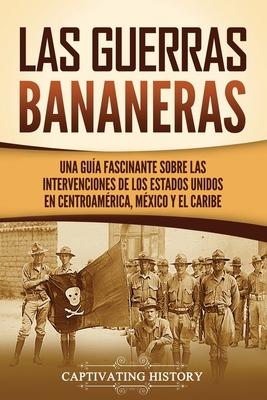 Las Guerras Bananeras: Una gua fascinante sobre las intervenciones de los Estados Unidos en Centroamrica, Mxico y el Caribe