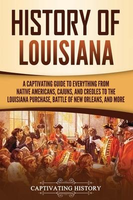 History of Louisiana: A Captivating Guide to Everything from Native Americans, Cajuns, and Creoles to the Louisiana Purchase, Battle of New