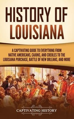 History of Louisiana: A Captivating Guide to Everything from Native Americans, Cajuns, and Creoles to the Louisiana Purchase, Battle of New