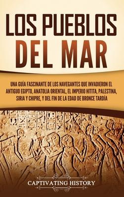 Los pueblos del mar: Una gua fascinante de los navegantes que invadieron el antiguo Egipto, Anatolia oriental, el Imperio hitita, Palestin