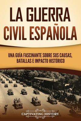 La guerra civil espaola: Una gua fascinante sobre sus causas, batallas e impacto histrico