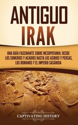 Antiguo Irak: Una gua fascinante sobre Mesopotamia: desde los sumerios y acadios hasta los asirios y persas, los romanos y el Imper