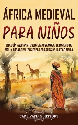 frica Medieval para Nios: Una gua fascinante sobre Mansa Musa, el Imperio de Mal y otras civilizaciones africanas de la Edad Media