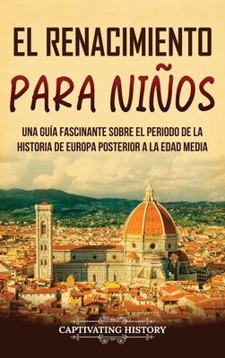 El Renacimiento para nios: Una gua fascinante sobre el periodo de la historia de Europa posterior a la Edad Media