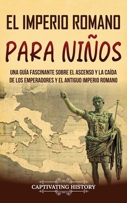 El Imperio romano para nios: Una gua fascinante sobre el ascenso y la cada de los emperadores y el antiguo Imperio romano