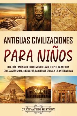 Antiguas Civilizaciones para Nios: Una gua fascinante sobre Mesopotamia, Egipto, la Antigua Civilizacin China, los mayas, la Antigua Grecia y la An