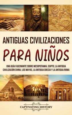 Antiguas Civilizaciones para Nios: Una gua fascinante sobre Mesopotamia, Egipto, la Antigua Civilizacin China, los mayas, la Antigua Grecia y la An