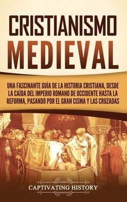 Cristianismo medieval: Una fascinante gua de la historia cristiana, desde la cada del Imperio romano de Occidente hasta la Reforma, pasando