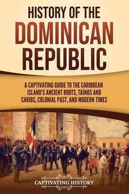 History of the Dominican Republic: A Captivating Guide to the Caribbean Island's Ancient Roots, Tanos and Caribs, Colonial Past, and Modern Times