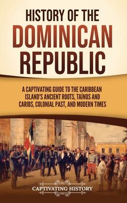 History of the Dominican Republic: A Captivating Guide to the Caribbean Island's Ancient Roots, Tanos and Caribs, Colonial Past, and Modern Times