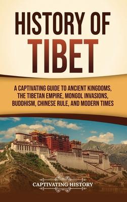 History of Tibet: A Captivating Guide to Ancient Kingdoms, the Tibetan Empire, Mongol Invasions, Buddhism, Chinese Rule, and Modern Time