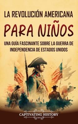 La Revolucin americana para nios: Una gua fascinante sobre la guerra de Independencia de Estados Unidos