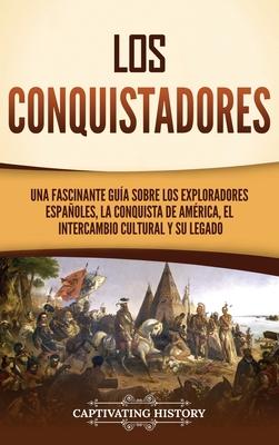 Los conquistadores: Una fascinante gua sobre los exploradores espaoles, la conquista de Amrica, el intercambio cultural y su legado