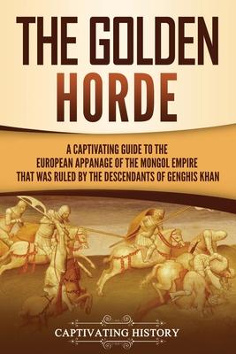 The Golden Horde: A Captivating Guide to the European Appanage of the Mongol Empire That Was Ruled by the Descendants of Genghis Khan