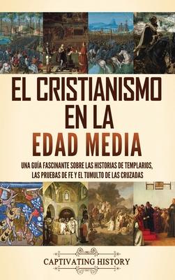 El cristianismo en la Edad Media: Una gua fascinante sobre las historias de templarios, las pruebas de fe y el tumulto de las cruzadas