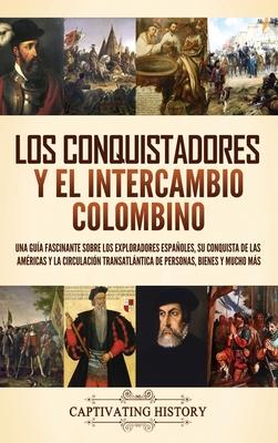 Los conquistadores y el intercambio colombino: Una gua fascinante sobre los exploradores espaoles, su conquista de las Amricas y la circulacin tra