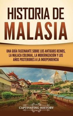 Historia de Malasia: Una gua fascinante sobre los antiguos reinos, la Malaca colonial, la modernizacin y los aos posteriores a la indepe