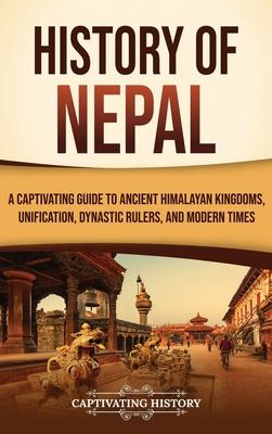 History of Nepal: A Captivating Guide to Ancient Himalayan Kingdoms, Unification, Dynastic Rulers, and Modern Times