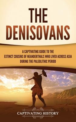 The Denisovans: A Captivating Guide to the Extinct Cousins of Neanderthals Who Lived Across Asia during the Paleolithic Period