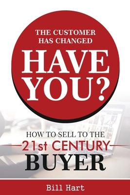 The Customer Has Changed; Have You?: How to Sell to the 21st Century Buyer