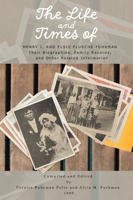 The Life and Times of Henry J. and Elsie Flusche Fuhrman: Their Biographies, Family Records, and Other Related Information