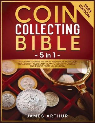 Coin Collecting for Beginners: The Ultimate Guide to Start And Grow Your Coin Collection and Learn How to Identify, Collect and Profit From Your Hobb