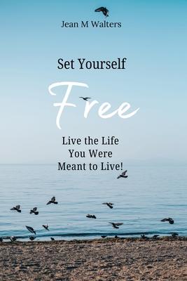 Set Yourself Free Live The Life You Were Meant To Live