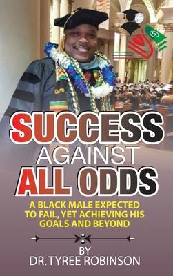 Success Against All Odds: A Black Male Expected to Fail, Yet Achieving His Goals and Beyond: A Black Male Expected to Fail, yet Achieving His Go