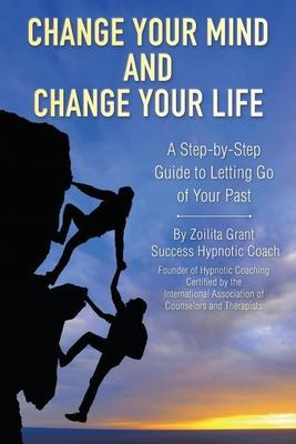 Change Your Mind and Change Your Life: A Step-by-Step Guide to Letting Go of Your Past