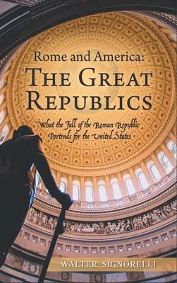 Rome and America: The Great Republics: What The Fall Of The Roman Republic Portends For The United States