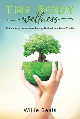 The Body Wellness: Holistic Approaches to Achieving Optimal Health and Vitality