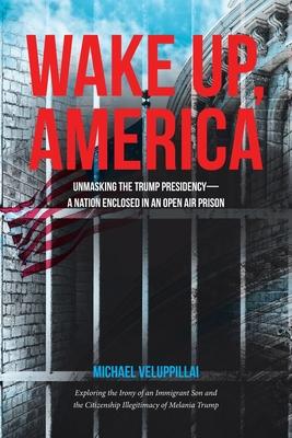 Wake Up, America: Unmasking the Trump Presidency--A Nation Enclosed in an Open Air Prison: Exploring the Irony of an Immigrant Son and t