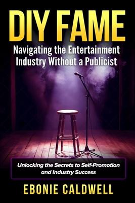 DIY Fame: Navigating the Entertainment Industry Without a Publicist: Navigating the Entertainment Industry Without a Publicist