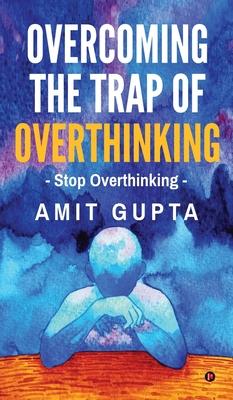 Overcoming The Trap of Overthinking: Stop Overthinking