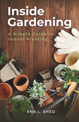 Inside Gardening: A Simple Guide to Indoor Planting