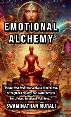 Emotional Alchemy: "Master Your Feelings: Cultivate Mindfulness, Strengthen Empathy, and Foster Growth for Lifelong Emotional Well-Being.