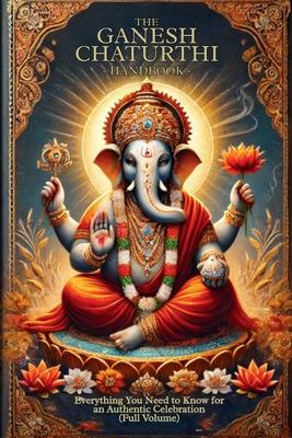 The Ganesh Chaturthi Handbook: Everything You Need to Know for an Authentic Celebration (Full Volume)