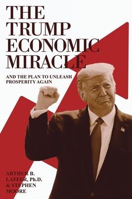 The Trump Economic Miracle: And the Plan to Unleash Prosperity Again