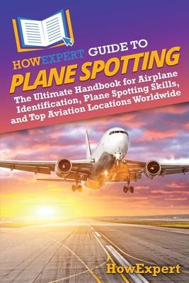 HowExpert Guide to Plane Spotting: The Ultimate Handbook for Airplane Identification, Plane Spotting Skills, and Top Aviation Locations Worldwide