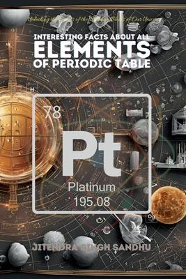 Interesting Facts About All Elements of Periodic Table: Fun Facts, Fascinating History, and Essential Properties of Every Element