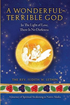 A Wonderful-Terrible God - In The Light of Love, There Is No Darkness; A Journey of Spiritual Awakening in Native Alaska