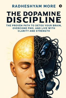 The Dopamine Discipline: The Proven Path to Detox Your Brain, Overcome PMO, and Live with Clarity and Strength