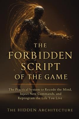 The Forbidden Script of the Game: The Practical System to Recode the Mind, Inject New Commands, and Reprogram the Life You Live