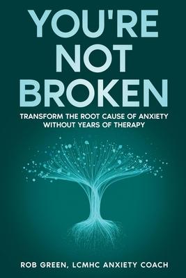 You're Not Broken: Transform the Root Cause of Anxiety Without Years of Therapy Subscription