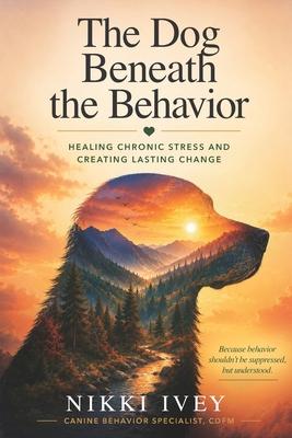 The Dog Beneath the Behavior: Healing Chronic Stress and Creating Lasting Change