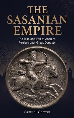 The Sasanian Empire: The Rise and Fall of Ancient Persia's Last Great Dynasty Subscription