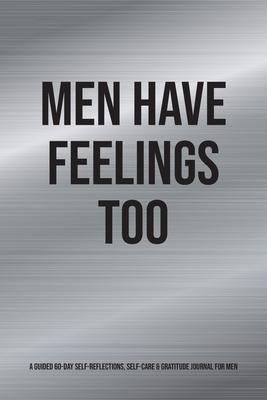 Men Have Feelings Too: A Guided 60-Day Self-Reflections, Self-Care & Gratitude Journal for Men