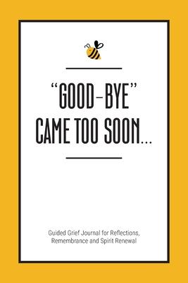 "Good-Bye" Came Too Soon: Guided Grief Journal for Reflections, Remembrance and Spirit Renewal